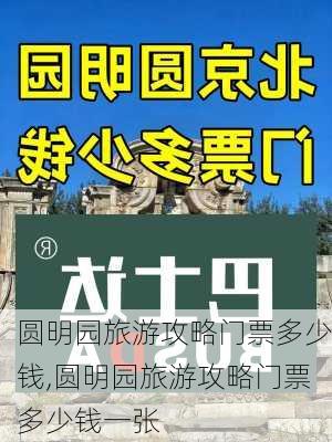 圆明园旅游攻略门票多少钱,圆明园旅游攻略门票多少钱一张