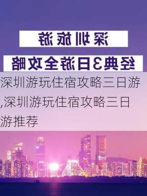 深圳游玩住宿攻略三日游,深圳游玩住宿攻略三日游推荐