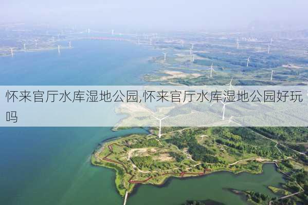 怀来官厅水库湿地公园,怀来官厅水库湿地公园好玩吗