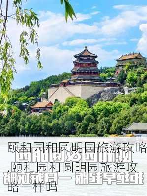 颐和园和圆明园旅游攻略,颐和园和圆明园旅游攻略一样吗