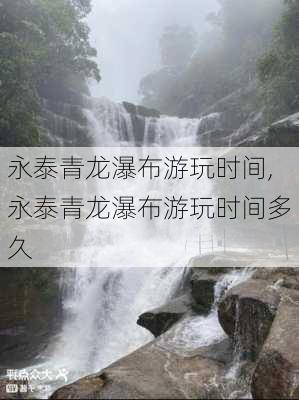 永泰青龙瀑布游玩时间,永泰青龙瀑布游玩时间多久