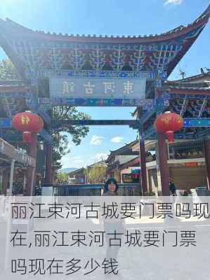 丽江束河古城要门票吗现在,丽江束河古城要门票吗现在多少钱