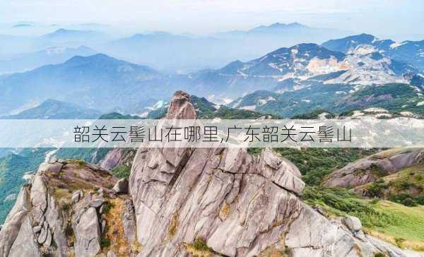 韶关云髻山在哪里,广东韶关云髻山