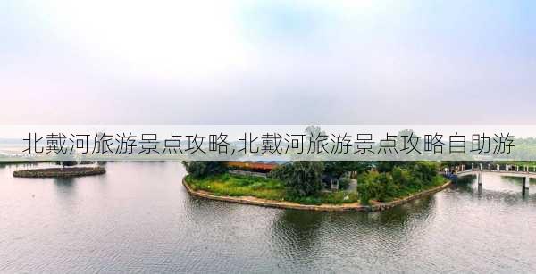 北戴河旅游景点攻略,北戴河旅游景点攻略自助游