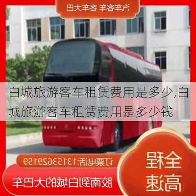 白城旅游客车租赁费用是多少,白城旅游客车租赁费用是多少钱