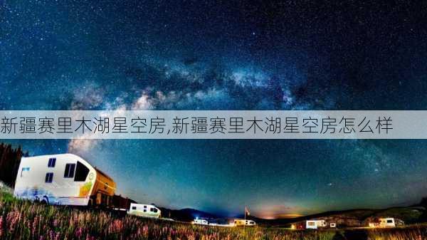 新疆赛里木湖星空房,新疆赛里木湖星空房怎么样