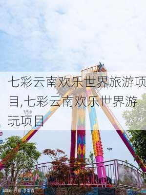 七彩云南欢乐世界旅游项目,七彩云南欢乐世界游玩项目