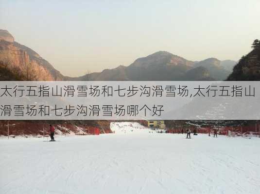 太行五指山滑雪场和七步沟滑雪场,太行五指山滑雪场和七步沟滑雪场哪个好