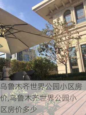 乌鲁木齐世界公园小区房价,乌鲁木齐世界公园小区房价多少