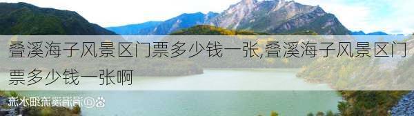 叠溪海子风景区门票多少钱一张,叠溪海子风景区门票多少钱一张啊