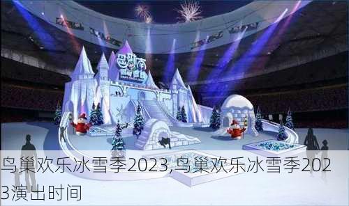 鸟巢欢乐冰雪季2023,鸟巢欢乐冰雪季2023演出时间