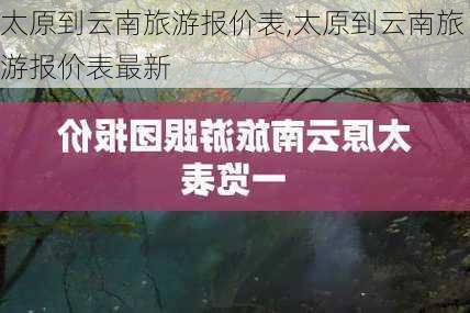 太原到云南旅游报价表,太原到云南旅游报价表最新