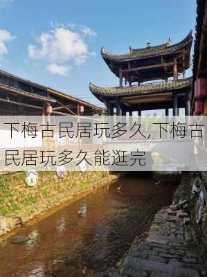 下梅古民居玩多久,下梅古民居玩多久能逛完