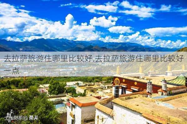 去拉萨旅游住哪里比较好,去拉萨旅游住哪里比较好一点