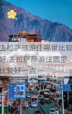 去拉萨旅游住哪里比较好,去拉萨旅游住哪里比较好一点