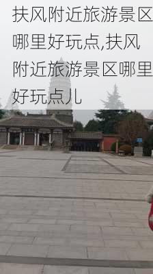 扶风附近旅游景区哪里好玩点,扶风附近旅游景区哪里好玩点儿