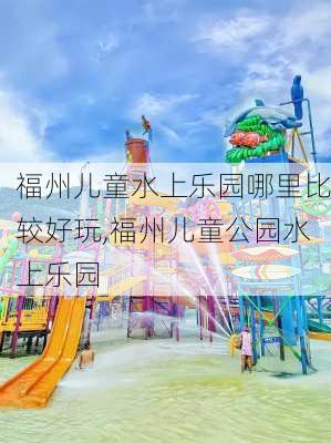 福州儿童水上乐园哪里比较好玩,福州儿童公园水上乐园