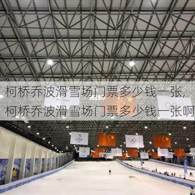 柯桥乔波滑雪场门票多少钱一张,柯桥乔波滑雪场门票多少钱一张啊