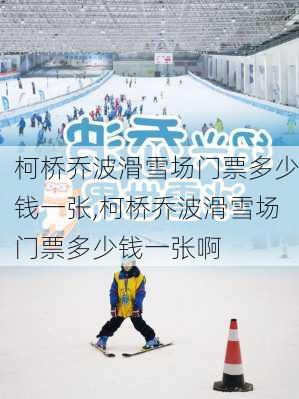 柯桥乔波滑雪场门票多少钱一张,柯桥乔波滑雪场门票多少钱一张啊