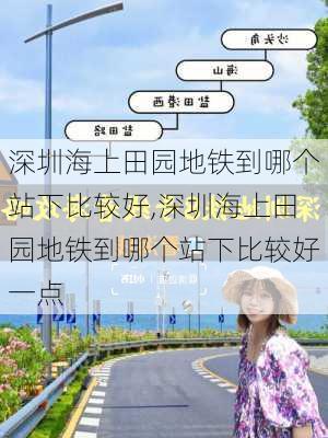 深圳海上田园地铁到哪个站下比较好,深圳海上田园地铁到哪个站下比较好一点