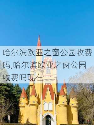 哈尔滨欧亚之窗公园收费吗,哈尔滨欧亚之窗公园收费吗现在