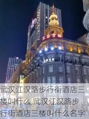 武汉江汉路步行街酒店三楼叫什么,武汉江汉路步行街酒店三楼叫什么名字