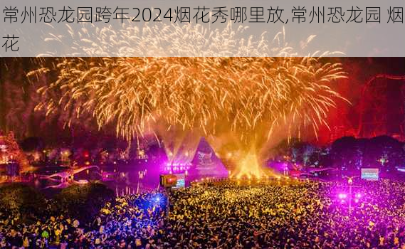 常州恐龙园跨年2024烟花秀哪里放,常州恐龙园 烟花