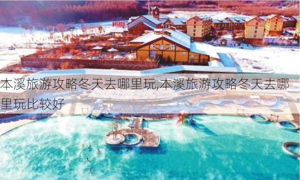 本溪旅游攻略冬天去哪里玩,本溪旅游攻略冬天去哪里玩比较好