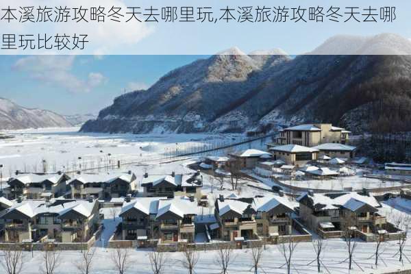 本溪旅游攻略冬天去哪里玩,本溪旅游攻略冬天去哪里玩比较好