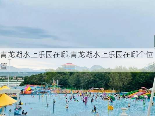 青龙湖水上乐园在哪,青龙湖水上乐园在哪个位置