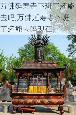 万佛延寿寺下班了还能去吗,万佛延寿寺下班了还能去吗现在