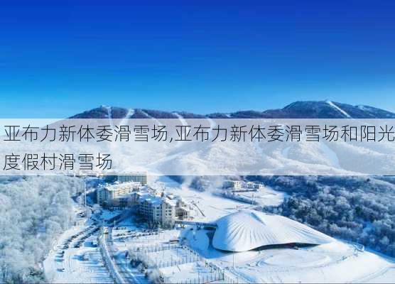 亚布力新体委滑雪场,亚布力新体委滑雪场和阳光度假村滑雪场