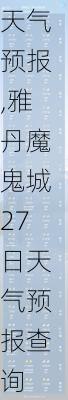 雅丹魔鬼城27日天气预报,雅丹魔鬼城27日天气预报查询