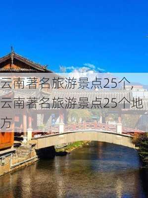 云南著名旅游景点25个,云南著名旅游景点25个地方