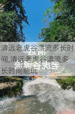 清远老虎谷漂流多长时间,清远老虎谷漂流多长时间能玩