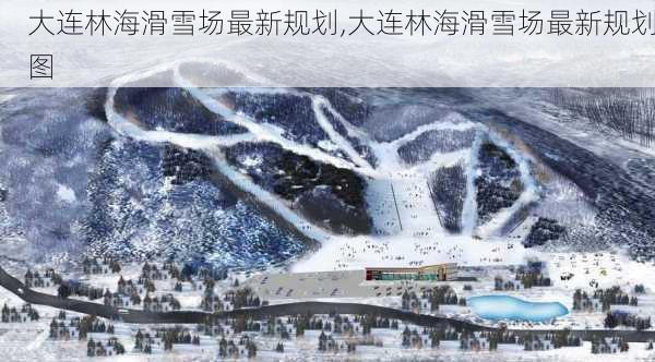 大连林海滑雪场最新规划,大连林海滑雪场最新规划图