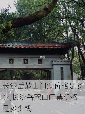 长沙岳麓山门票价格是多少,长沙岳麓山门票价格是多少钱