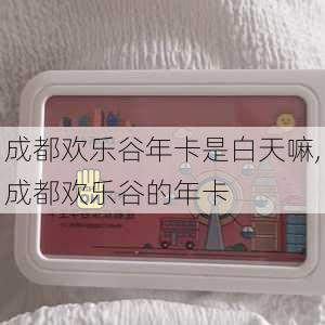 成都欢乐谷年卡是白天嘛,成都欢乐谷的年卡