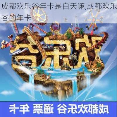 成都欢乐谷年卡是白天嘛,成都欢乐谷的年卡