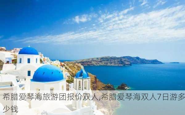 希腊爱琴海旅游团报价双人,希腊爱琴海双人7日游多少钱