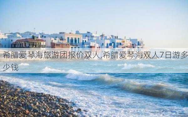 希腊爱琴海旅游团报价双人,希腊爱琴海双人7日游多少钱