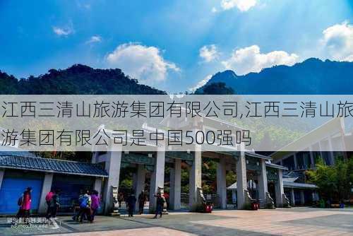 江西三清山旅游集团有限公司,江西三清山旅游集团有限公司是中国500强吗