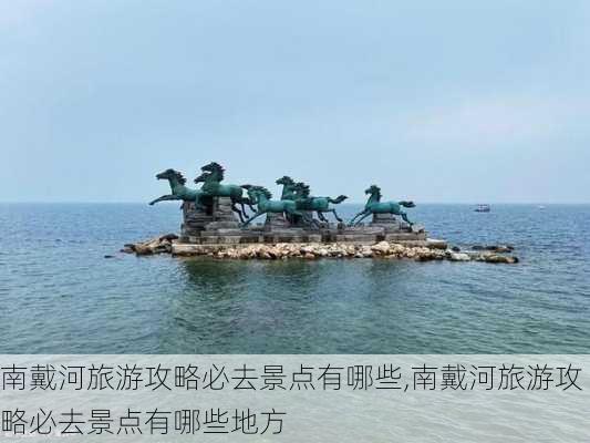 南戴河旅游攻略必去景点有哪些,南戴河旅游攻略必去景点有哪些地方