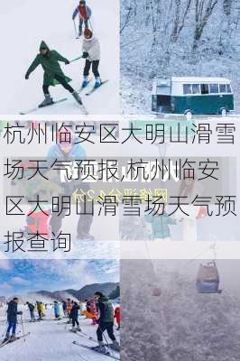 杭州临安区大明山滑雪场天气预报,杭州临安区大明山滑雪场天气预报查询