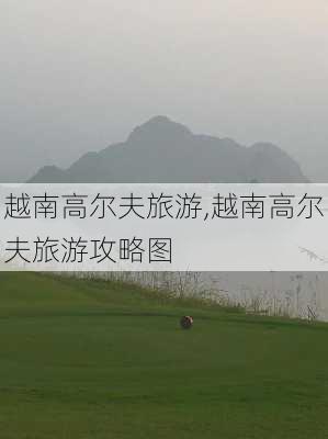 越南高尔夫旅游,越南高尔夫旅游攻略图