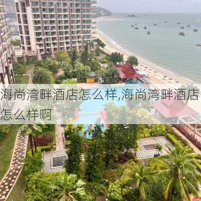 海尚湾畔酒店怎么样,海尚湾畔酒店怎么样啊