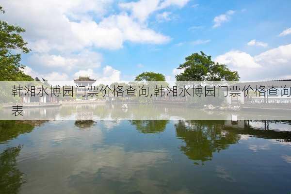 韩湘水博园门票价格查询,韩湘水博园门票价格查询表