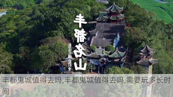 丰都鬼城值得去吗,丰都鬼城值得去吗,需要玩多长时间