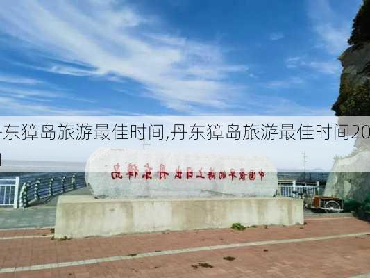 丹东獐岛旅游最佳时间,丹东獐岛旅游最佳时间2021