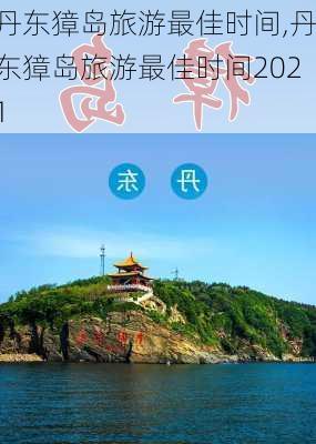 丹东獐岛旅游最佳时间,丹东獐岛旅游最佳时间2021